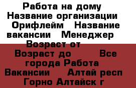 Работа на дому › Название организации ­ Орифлейм › Название вакансии ­ Менеджер  › Возраст от ­ 18 › Возраст до ­ 30 - Все города Работа » Вакансии   . Алтай респ.,Горно-Алтайск г.
